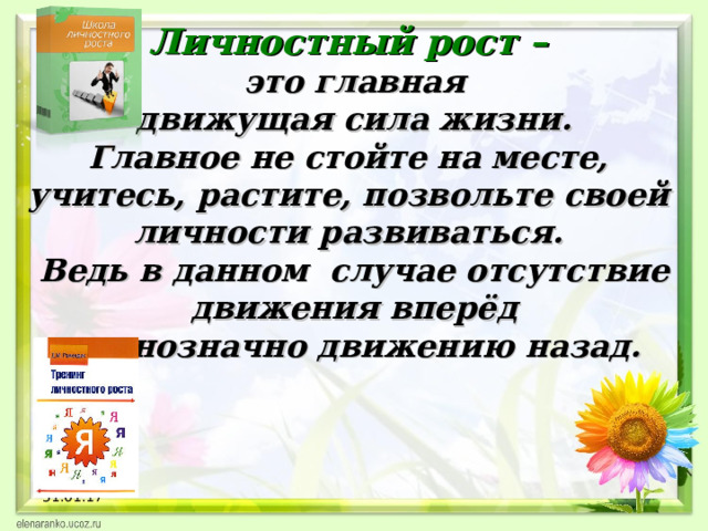 Личностный рост – это главная  движущая сила жизни. Главное не стойте на месте, учитесь, растите, позвольте своей личности развиваться. Ведь в данном случае отсутствие  движения вперёд равнозначно движению назад. 31.01.17  