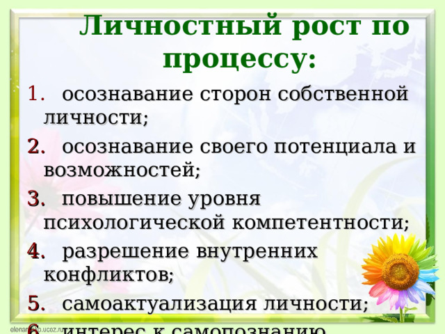 Личностный рост по процессу:   1.  осознавание сторон собственной личности; 2.  осознавание своего потенциала и возможностей; 3.  повышение уровня психологической компетентности; 4.  разрешение внутренних конфликтов; 5.  самоактуализация личности; 6.  интерес к самопознанию.  