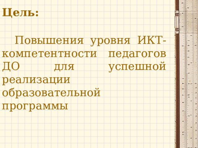      Цель:    Повышения уровня ИКТ-компетентности педагогов ДО для успешной реализации образовательной программы 