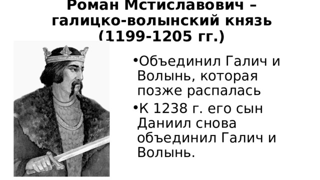 Роман Мстиславович – галицко-волынский князь (1199-1205 гг.) Объединил Галич и Волынь, которая позже распалась К 1238 г. его сын Даниил снова объединил Галич и Волынь. 