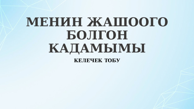 МЕНИН ЖАШООГО БОЛГОН КАДАМЫМЫ КЕЛЕЧЕК ТОБУ 