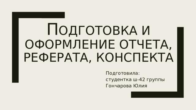 П одготовка и оформление отчета, реферата, конспекта Подготовила: студентка ш-42 группы Гончарова Юлия 