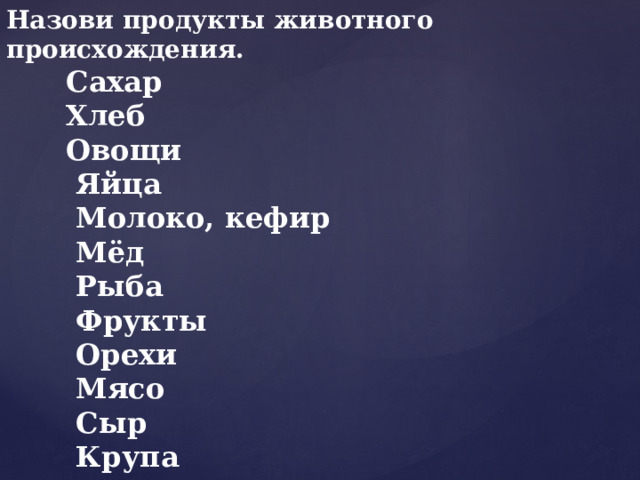Назови продукты животного происхождения.  Сахар  Хлеб  Овощи  Яйца  Молоко, кефир  Мёд  Рыба  Фрукты  Орехи  Мясо  Сыр  Крупа 