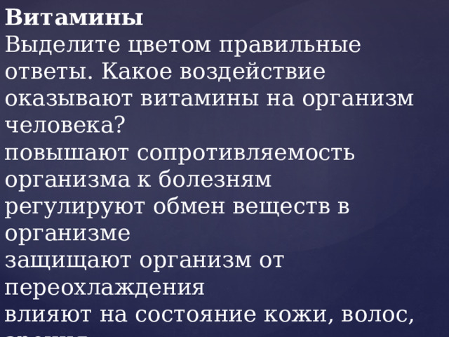 Витамины Выделите цветом правильные ответы. Какое воздействие оказывают витамины на организм человека? повышают сопротивляемость организма к болезням регулируют обмен веществ в организме защищают организм от переохлаждения влияют на состояние кожи, волос, зрения 