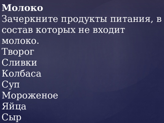 Молоко Зачеркните продукты питания, в состав которых не входит молоко. Творог Сливки Колбаса Суп Мороженое Яйца Сыр 