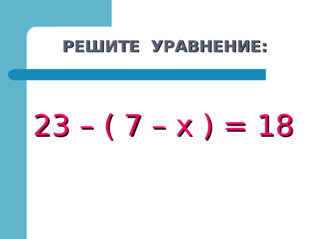 РЕШИТЕ УРАВНЕНИЕ: 23 – ( 7 – х ) = 18 