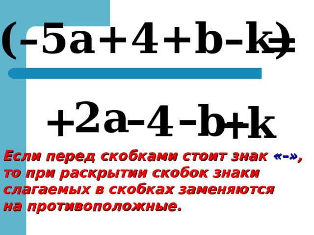 – (– 5а +4+b–k) = 2 а – – – b 4 + k + Если перед скобками стоит знак « – » , то при раскрытии скобок знаки слагаемых в скобках заменяются на противоположные. 