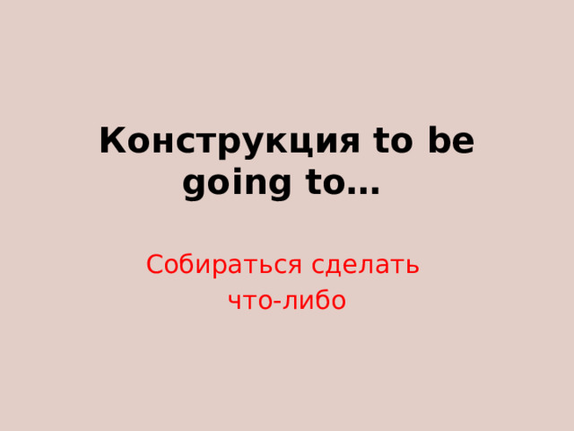 Конструкция to be going to…    Собираться сделать что-либо 