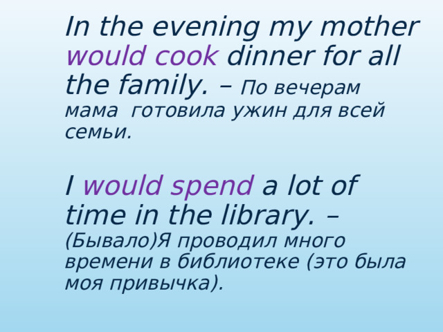  In the evening my mother would cook dinner for all the family. – По вечерам мама готовила ужин для всей семьи.   I would spend a lot of time in the library. – (Бывало)Я проводил много времени в библиотеке (это была моя привычка). 