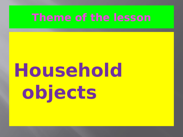 Theme of the lesson Household objects 