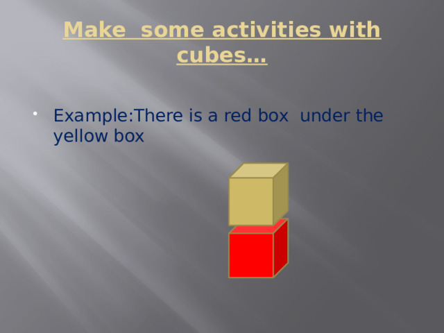 Make some activities with cubes… Example:There is a red box under the yellow box 