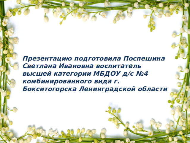 Презентацию подготовила Поспешина Светлана Ивановна воспитатель высшей категории МБДОУ д/с №4 комбинированного вида г. Бокситогорска Ленинградской области   