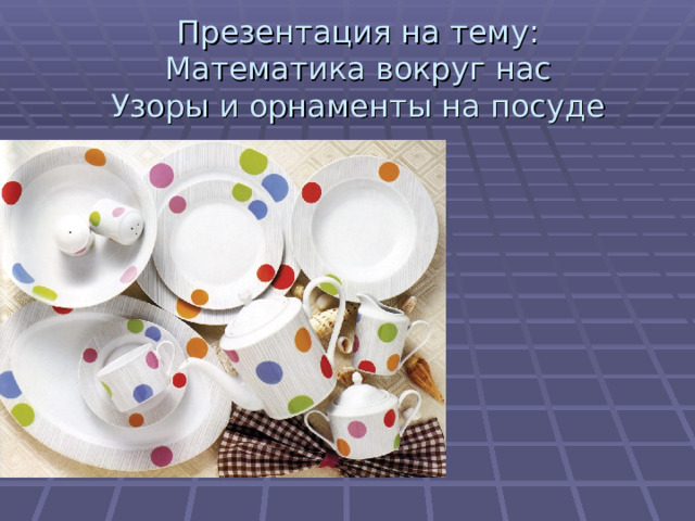 Презентация на тему:  Математика вокруг нас  Узоры и орнаменты на посуде 
