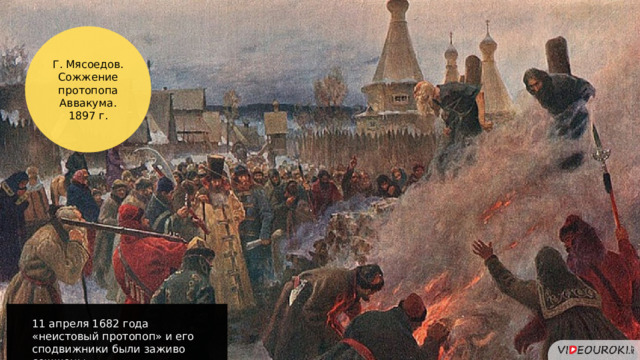 Г. Мясоедов. Сожжение протопопа Аввакума.  1897 г. 11 апреля 1682 года «неистовый протопоп» и его сподвижники были заживо сожжены. 10 