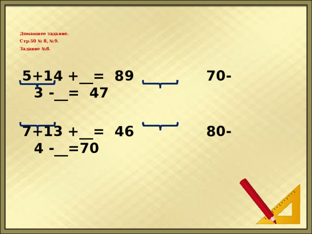  Домашнее задание.  Стр.50 № 8, №9.  Задание №8.    5+14 +__= 89 70-3 -__= 47  7+13 +__= 46 80-4 -__=70    