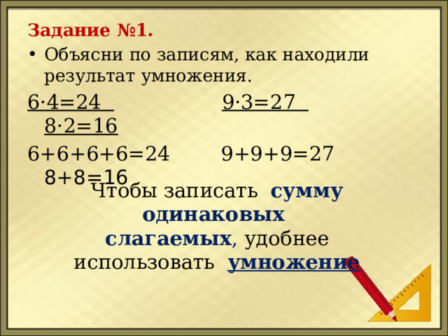Задание №1. Объясни по записям, как находили результат умножения. 6·4=24  9·3=27  8·2=16 6+6+6+6=24 9+9+9=27 8+8=16 Чтобы записать сумму одинаковых  слагаемых ,  удобнее использовать умножение 