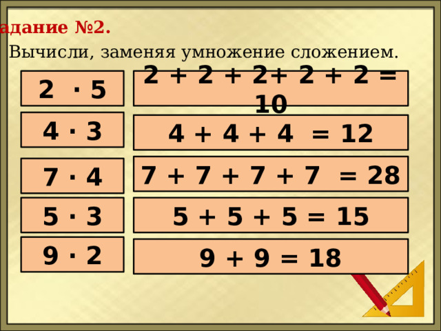 Задание №2. Вычисли, заменяя умножение сложением. 2 · 5 2 + 2 + 2+ 2 + 2 = 10 4 · 3 4 + 4 + 4 = 12 7 + 7 + 7 + 7 = 28 7 · 4 5 · 3 5 + 5 + 5 = 15 9 · 2 9 + 9 = 18 