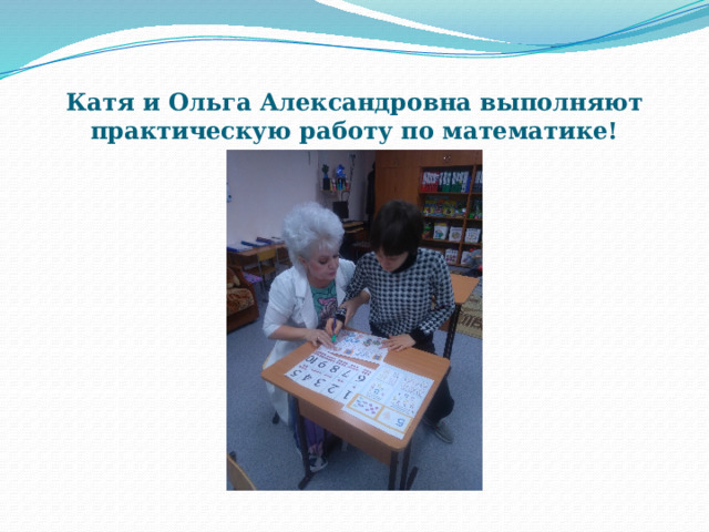 Катя и Ольга Александровна выполняют практическую работу по математике! 