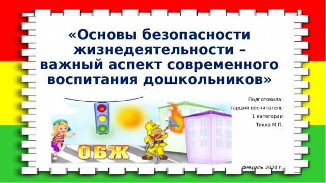 «Основы безопасности жизнедеятельности – важный аспект современного воспитания дошкольников» Подготовила: Старший воспитатель 1 категории Тикко М.П. Февраль 2024 г. 