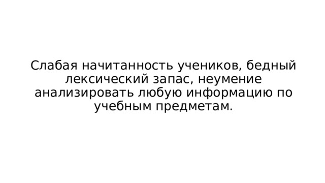 Слабая начитанность учеников, бедный лексический запас, неумение анализировать любую информацию по учебным предметам.   