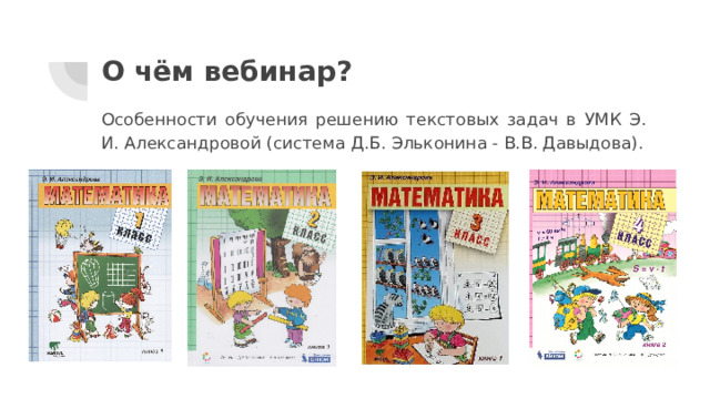 О чём вебинар? Особенности обучения решению текстовых задач в УМК Э. И. Александровой (система Д.Б. Эльконина - В.В. Давыдова). 