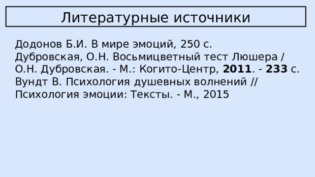 Литературные источники Додонов Б.И. В мире эмоций, 250 с. Дубровская, О.Н. Восьмицветный тест Люшера / О.Н. Дубровская. - М.: Когито-Центр,  2011 . -  233  c. Вундт В. Психология душевных волнений // Психология эмоции: Тексты. - М., 2015 