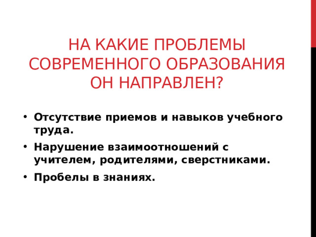 На какие проблемы современного образования он направлен? Отсутствие приемов и навыков учебного труда. Нарушение взаимоотношений с учителем, родителями, сверстниками. Пробелы в знаниях. 