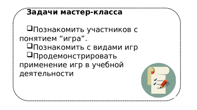 Задачи мастер-класса  Познакомить участников с понятием “игра”. Познакомить с видами игр Продемонстрировать применение игр в учебной деятельности 