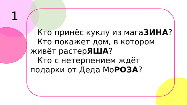 1 Кто принёс куклу из мага ЗИНА ? Кто покажет дом, в котором живёт растер ЯША ? Кто с нетерпением ждёт подарки от Деда Мо РОЗА ? 