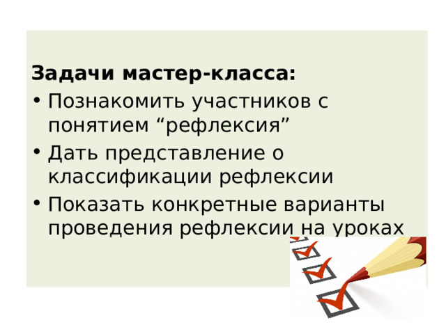 Задачи мастер-класса: Познакомить участников с понятием “рефлексия” Дать представление о классификации рефлексии Показать конкретные варианты проведения рефлексии на уроках 