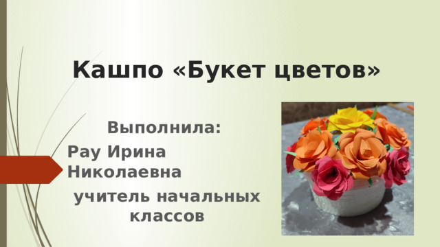 Кашпо «Букет цветов» Выполнила: Рау Ирина Николаевна учитель начальных классов 