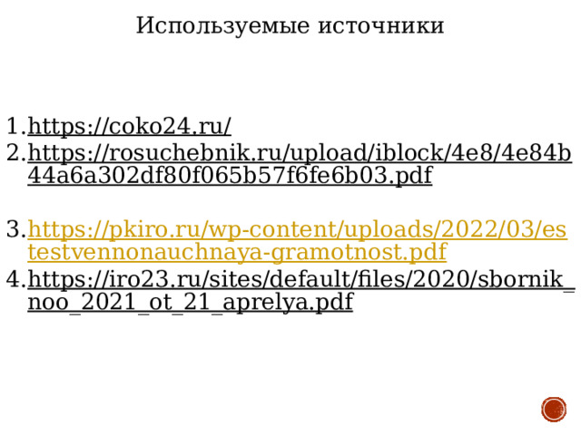 Используемые источники https://coko24.ru/  https://rosuchebnik.ru/upload/iblock/4e8/4e84b44a6a302df80f065b57f6fe6b03.pdf  https://pkiro.ru/wp-content/uploads/2022/03/estestvennonauchnaya-gramotnost.pdf https://iro23.ru/sites/default/files/2020/sbornik_noo_2021_ot_21_aprelya.pdf  