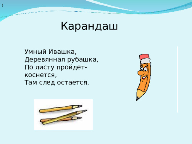 ) Карандаш Умный Ивашка,  Деревянная рубашка,  По листу пройдет-коснется,  Там след остается. 