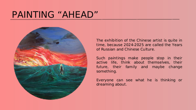 PAINTING “AHEAD” The exhibition of the Chinese artist is quite in time, because 2024-2025 are called the Years of Russian and Chinese Culture. Such paintings make people stop in their active life, think about themselves, their future, their family and maybe change something. Everyone can see what he is thinking or dreaming about. 