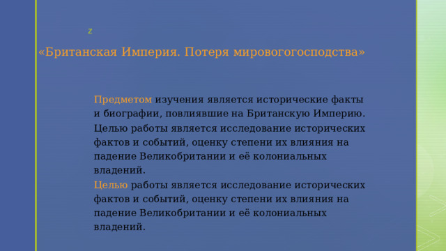  «Британская Империя. Потеря мировогогосподства»  Предметом изучения является исторические факты и биографии, повлиявшие на Британскую Империю. Целью работы является исследование исторических фактов и событий, оценку степени их влияния на падение Великобритании и её колониальных владений. Целью работы является исследование исторических фактов и событий, оценку степени их влияния на падение Великобритании и её колониальных владений. 