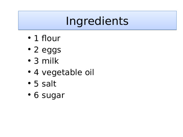 Ingredients 1 flour 2 eggs 3 milk 4 vegetable oil 5 salt 6 sugar 