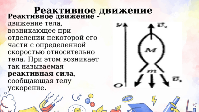 Реактивное движение Реактивное движение  - движение тела, возникающее при отделении некоторой его части с определенной скоростью относительно тела. При этом возникает так называемая реактивная сила , сообщающая телу ускорение.   