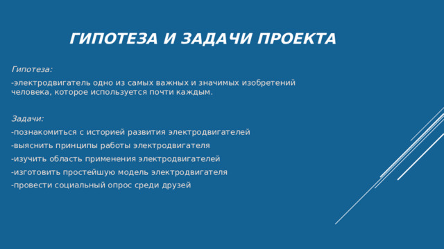 Гипотеза и задачи проекта Гипотеза: -электродвигатель одно из самых важных и значимых изобретений человека, которое используется почти каждым. Задачи: -познакомиться с историей развития электродвигателей -выяснить принципы работы электродвигателя -изучить область применения электродвигателей -изготовить простейшую модель электродвигателя -провести социальный опрос среди друзей 