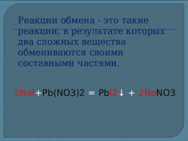 Реакции обмена - это такие реакции, в результате которых два сложных вещества обмениваются своими составными частями.   2NaI + Pb(NO3)2 = Pb I2 ↓ + 2Na NO3 