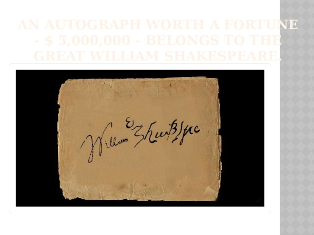 an autograph worth a fortune - $ 5,000,000 - belongs to the great William Shakespeare. 