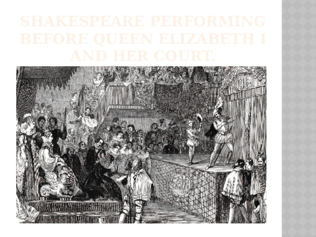 Shakespeare performing before Queen Elizabeth I and her court. 
