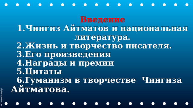 Введение 1.Чингиз Айтматов и национальная литература.  2.Жизнь и творчество писателя.  3.Его произведения  4.Награды и премии  5.Цитаты  6.Гуманизм в творчестве Чингиза Айтматова. 