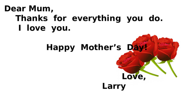    Dear Mum,  Thanks for everything you do.  I love you.   Happy Mother’s Day!    Love,  Larry 