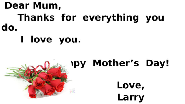  Dear Mum,  Thanks for everything you do.  I love you.   Happy Mother’s Day!   Love,  Larry  