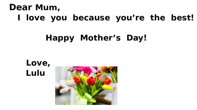 Dear Mum,  I love you because you’re the best!   Happy Mother’s Day!    Love,  Lulu     