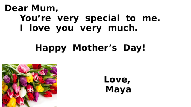  Dear  Mum,  You’re very special to me.  I love you very much.   Happy Mother’s Day!       Love,  Maya      