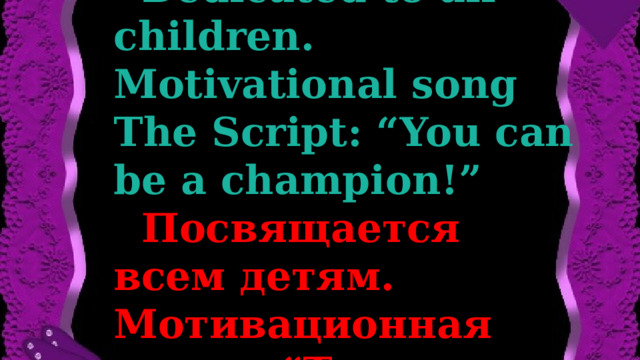  Dedicated to all children. Motivatiоnal song The Script: “You can be a champion!”  Посвящается всем детям. Мотивационная песня: “Ты можешь стать чемпионом!”  