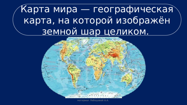 Карта мира — географическая карта, на которой изображён земной шар целиком. материал Лебедевой А.А. 