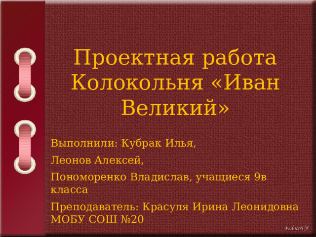 Проектная работа Колокольня «Иван Великий» Выполнили: Кубрак Илья, Леонов Алексей, Пономоренко Владислав, учащиеся 9в класса Преподаватель: Красуля Ирина Леонидовна МОБУ СОШ №20 