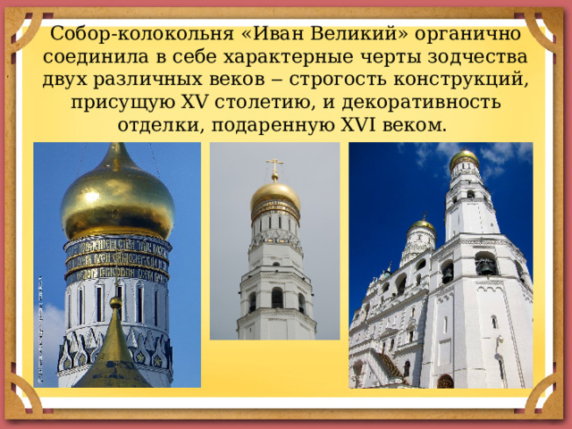 Собор-колокольня «Иван Великий» органично соединила в себе характерные черты зодчества двух различных веков ‒ строгость конструкций, присущую XV столетию, и декоративность отделки, подаренную XVI веком. 